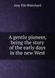 A gentle pioneer, being the story of the early days in the new West, Amy Ella Blanchard 