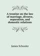 A treatise on the law of marriage, divorce, separation, and domestic relations, Schouler, James 