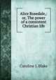 Alice Rosedale,: or, The power of a consistent Christian life., Caroline L Blake 
