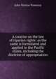 A treatise on the law of riparian rights: as the same is formulated and applied in the Pacific states, including the doctrine of appropriation, Pomeroy, John Norton, 1828-1885 