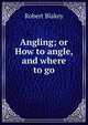 Angling; or How to angle, and where to go, Robert Blakey 