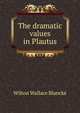 The dramatic values in Plautus, Wilton Wallace Blancke 