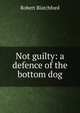 Not guilty: a defence of the bottom dog, Robert Blatchford 