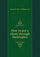 How to put a client through bankruptcy, Arthur W. 1875-1916 Blakemore 
