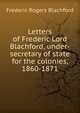 Letters of Frederic Lord Blachford, under-secretary of state for the colonies, 1860-1871, Frederic Rogers Blachford 