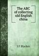 The ABC of collecting old English china, J F Blacker 