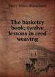The basketry book; twelve lessons in reed weaving, Mary Miles Blanchard 