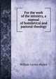 For the work of the ministry, a manual of homiletical and pastoral theology, William Garden Blaikie 