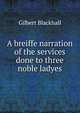 A breiffe narration of the services done to three noble ladyes, Gilbert Blackhall 