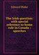 The Irish question: with special reference to home rule in Canada : speeches, Blake, Edward 