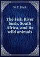 The Fish River bush, South Africa, and its wild animals, W T. Black 