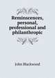 Reminscences, personal, professional and philanthropic, John Blackwood 