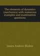 The elements of dynamics (mechanics) with numerous examples and examination questions, James Andrew Blaikie 