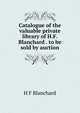 Catalogue of the valuable private library of H.F. Blanchard . to be sold by auction, H F Blanchard 