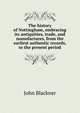 The history of Nottingham, embracing its antiquities, trade, and manufactures, from the earliest authentic records, to the present period, John Blackner 