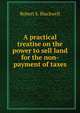 A practical treatise on the power to sell land for the non-payment of taxes, Robert S. Blackwell 