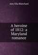 A heroine of 1812: a Maryland romance, Amy Ella Blanchard 