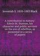 A contribution to history: Edwin M. Stanton, his character and public services on the eve of rebellion, as presented in a series of papers, Jeremiah S. 1810-1883 Black 