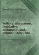 Political discussions, legislative, diplomatic, and popular, 1856-1886, James Gillespie Blaine 