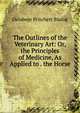The Outlines of the Veterinary Art: Or, the Principles of Medicine, As Applied to . the Horse, Delabere Pritchett Blaine 
