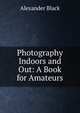 Photography Indoors and Out: A Book for Amateurs, Alexander Black 