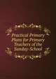 Practical Primary Plans for Primary Teachers of the Sunday-School, 