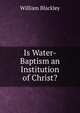 Is Water-Baptism an Institution of Christ?., William Blackley 