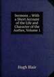 Sermons .: With a Short Account of the Life and Character of the Author, Volume 1, Blair, Hugh 