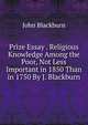 Prize Essay . Religious Knowledge Among the Poor, Not Less Important in 1850 Than in 1750 By J. Blackburn., John Blackburn 