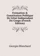 Formation & Constitution Politique De L'?tat Ind?pendant Du Congo (French Edition), Georges Blanchard 