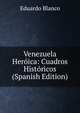 Venezuela Heroica: Cuadros Historicos (Spanish Edition), Eduardo Blanco 