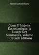 Cours D'histoire Ecclesiastique: A L'usage Des Seminaires, Volume 1 (French Edition), Pierre Simon Blanc 