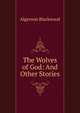 The Wolves of God: And Other Stories, Algernon Blackwood 