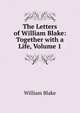 The Letters of William Blake: Together with a Life, Volume 1, William Blake 