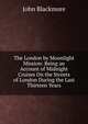 The London by Moonlight Mission: Being an Account of Midnight Cruises On the Streets of London During the Last Thirteen Years, John Blackmore 