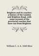 Brighton and its coaches: a history of the London and Brighton Road, with some account of the provincial coaches that have run from Brighton, William C. A. b. 1848 Blew 