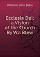 Ecclesia Dei; a Vision of the Church By W.J. Blew., William John Blew 