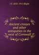 Ancient crosses and other antiquities in the west of Cornwall, J T. 1835-1911 Blight 