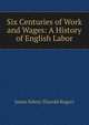 Six Centuries of Work and Wages: A History of English Labor, James Edwin Thorold Rogers 