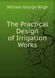 The Practical Design of Irrigation Works, William George Bligh 