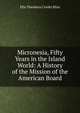 Micronesia, Fifty Years in the Island World: A History of the Mission of the American Board, Ella Theodora Crosby Bliss 