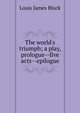 The world's triumph; a play, prologue--five acts--epilogue, Louis James Block 
