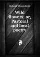 Wild flowers; or, Pastoral and local poetry, Robert Bloomfield 