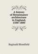 A history of Renaissance architecture in England, 1500-1800, Reginald Blomfield 
