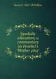 Symbolic education; a commentary on Froebel's "Mother play", Susan E. 1843-1916 Blow 