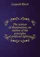 The science of illumination; an outline of the principles of artificial lighting, Leopold Bloch 