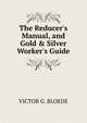 The Reducer's Manual, and Gold & Silver Worker's Guide, VICTOR G. BLOEDE 