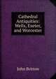 Cathedral Antiquities: Wells, Exeter, and Worcester, John Britton 