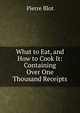 What to Eat, and How to Cook It: Containing Over One Thousand Receipts, Pierre Blot 