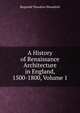 A History of Renaissance Architecture in England, 1500-1800, Volume 1, Reginald Theodore Blomfield 